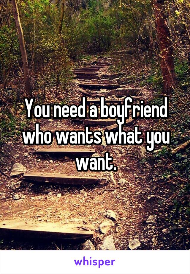 You need a boyfriend who wants what you want.