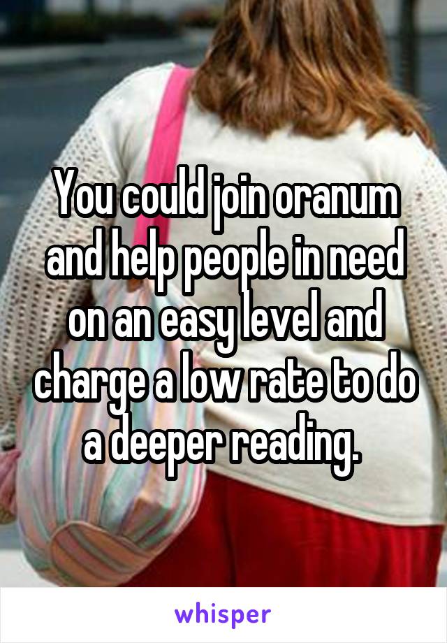 You could join oranum and help people in need on an easy level and charge a low rate to do a deeper reading. 
