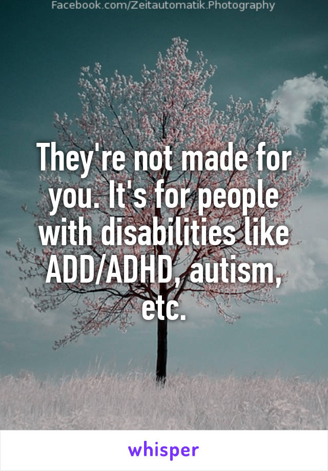 They're not made for you. It's for people with disabilities like ADD/ADHD, autism, etc.