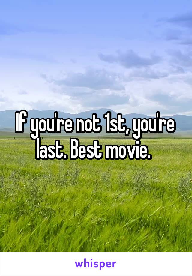  If you're not 1st, you're  last. Best movie.  