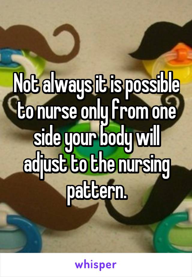 Not always it is possible to nurse only from one side your body will adjust to the nursing pattern.