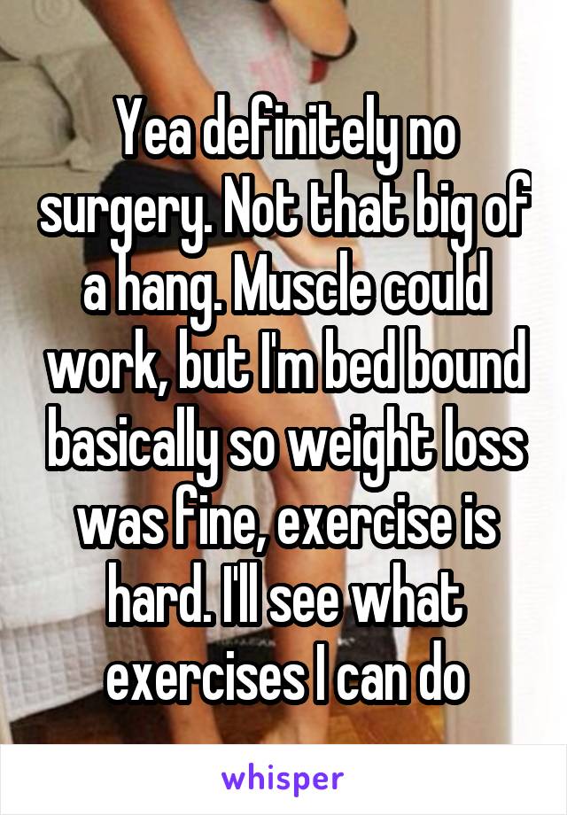 Yea definitely no surgery. Not that big of a hang. Muscle could work, but I'm bed bound basically so weight loss was fine, exercise is hard. I'll see what exercises I can do