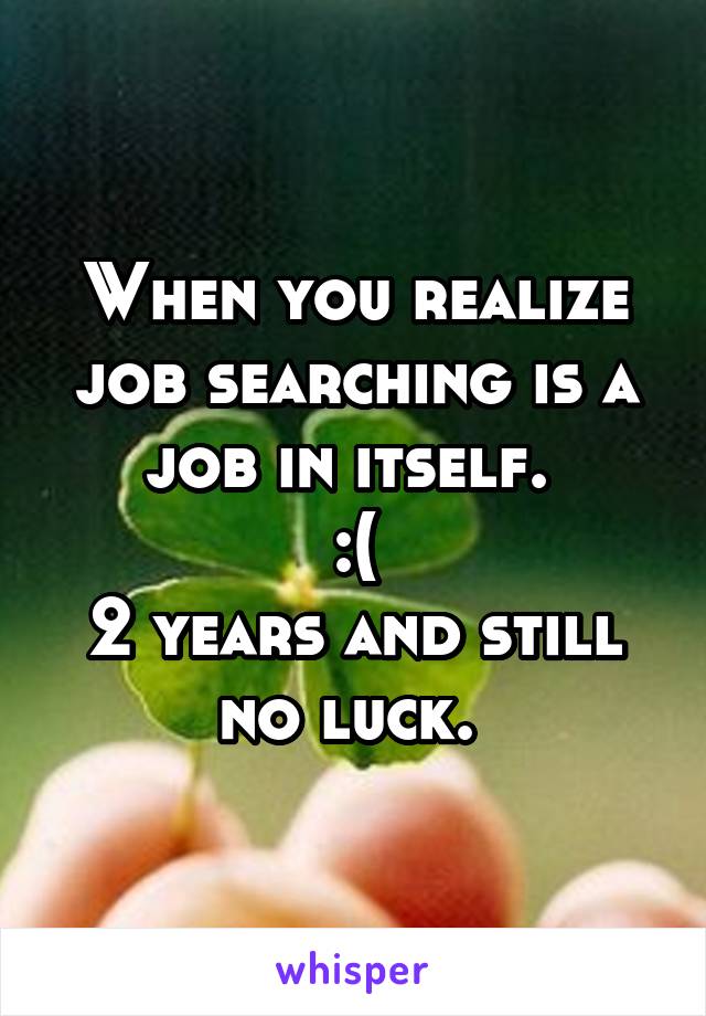 When you realize job searching is a job in itself. 
:(
2 years and still no luck. 