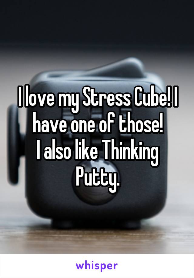 I love my Stress Cube! I have one of those!
I also like Thinking Putty.