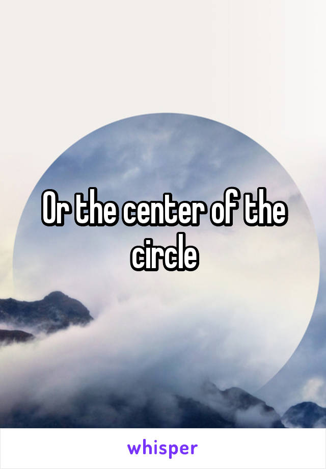 Or the center of the circle