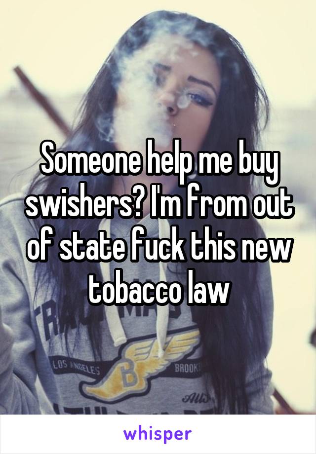 Someone help me buy swishers? I'm from out of state fuck this new tobacco law