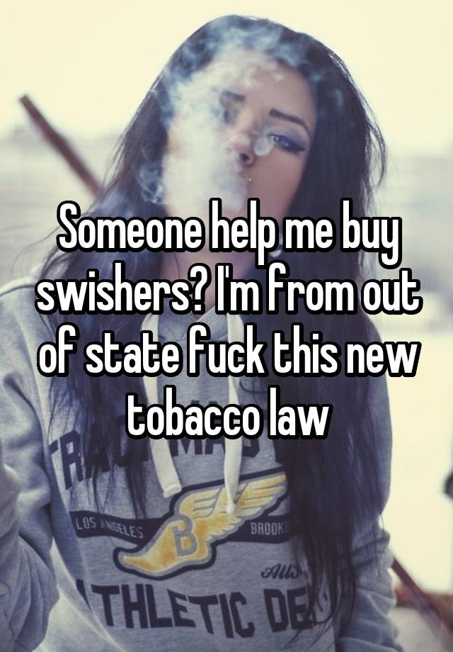 Someone help me buy swishers? I'm from out of state fuck this new tobacco law