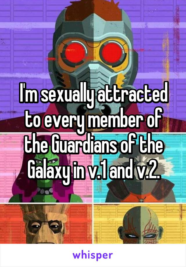 I'm sexually attracted to every member of the Guardians of the Galaxy in v.1 and v.2.