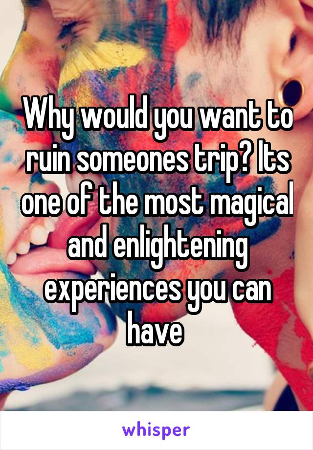 Why would you want to ruin someones trip? Its one of the most magical and enlightening experiences you can have 