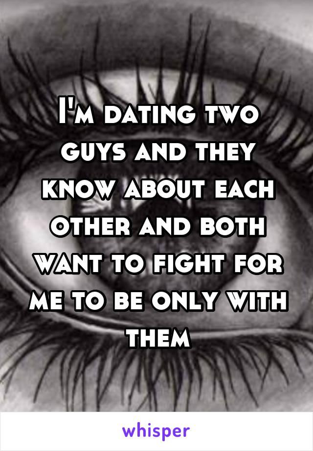 I'm dating two guys and they know about each other and both want to fight for me to be only with them