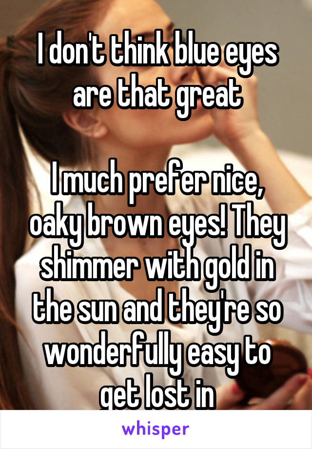 I don't think blue eyes are that great

I much prefer nice, oaky brown eyes! They shimmer with gold in the sun and they're so wonderfully easy to get lost in