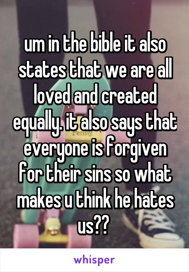 um in the bible it also states that we are all loved and created equally. it also says that everyone is forgiven for their sins so what makes u think he hates us?? 