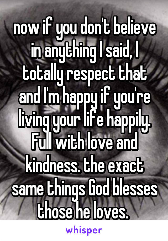 now if you don't believe in anything I said, I totally respect that and I'm happy if you're living your life happily. Full with love and kindness. the exact same things God blesses those he loves. 