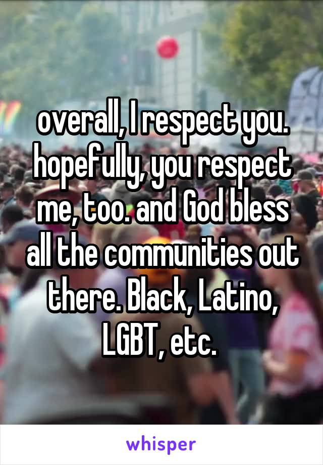 overall, I respect you. hopefully, you respect me, too. and God bless all the communities out there. Black, Latino, LGBT, etc. 