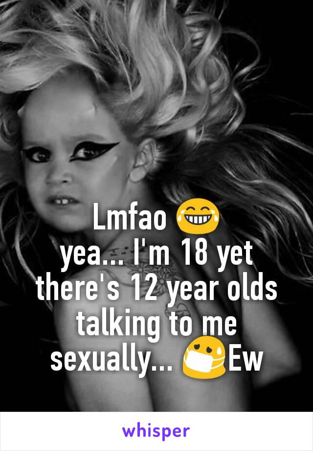 Lmfao 😂
yea... I'm 18 yet there's 12 year olds talking to me sexually... 😷Ew