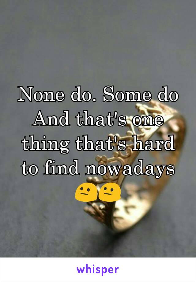 None do. Some do
And that's one thing that's hard to find nowadays 😐😐