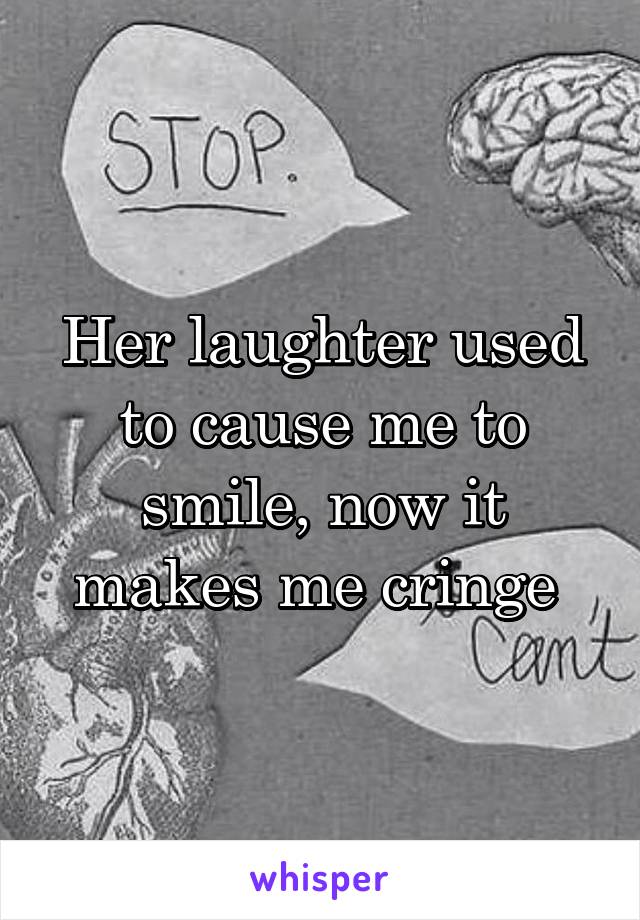 Her laughter used to cause me to smile, now it makes me cringe 