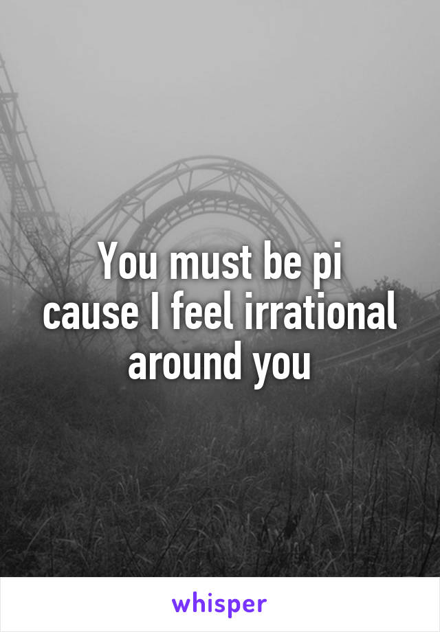 You must be pi
cause I feel irrational
around you