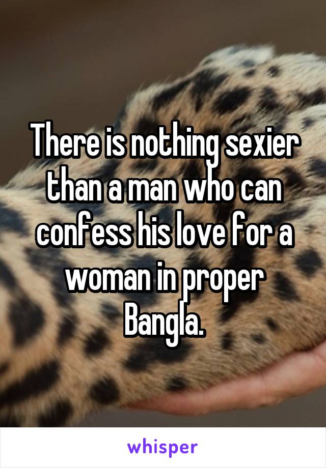 There is nothing sexier than a man who can confess his love for a woman in proper Bangla.