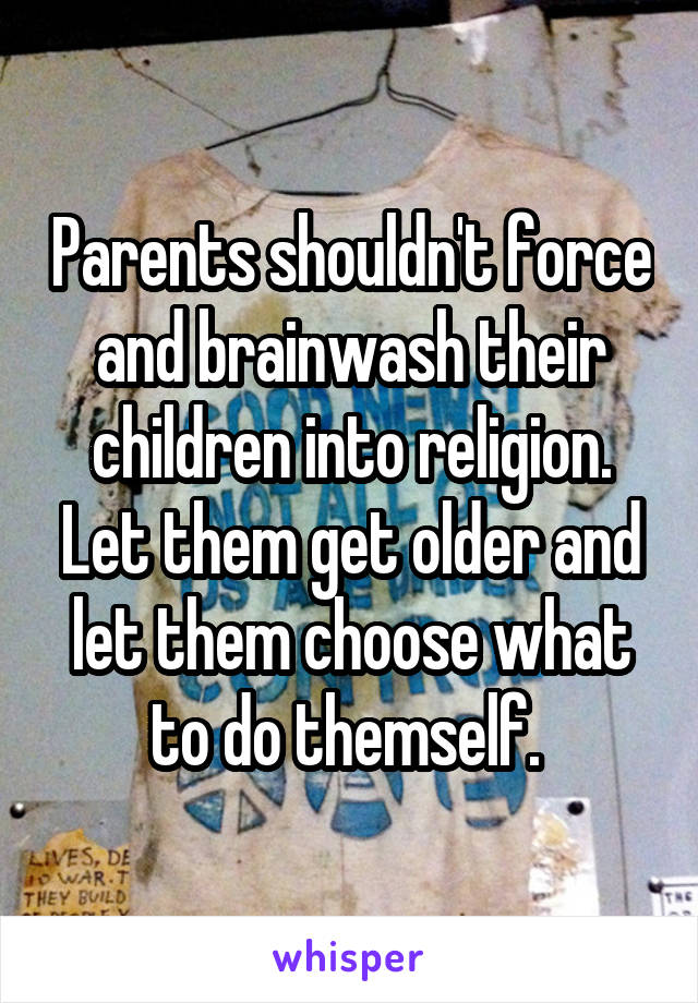 Parents shouldn't force and brainwash their children into religion. Let them get older and let them choose what to do themself. 