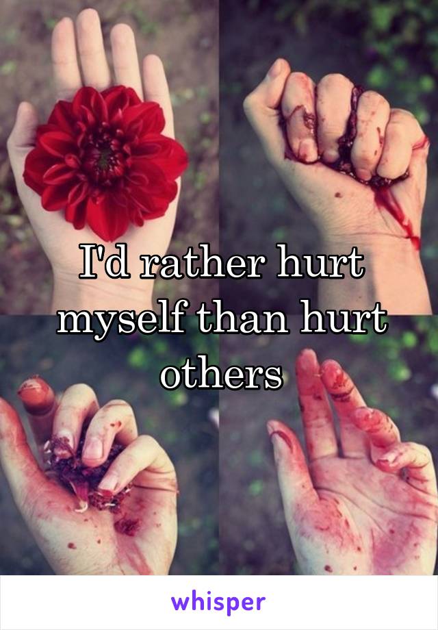 I'd rather hurt myself than hurt others