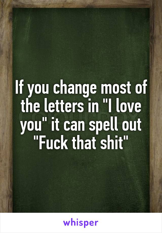 If you change most of the letters in "I love you" it can spell out "Fuck that shit"