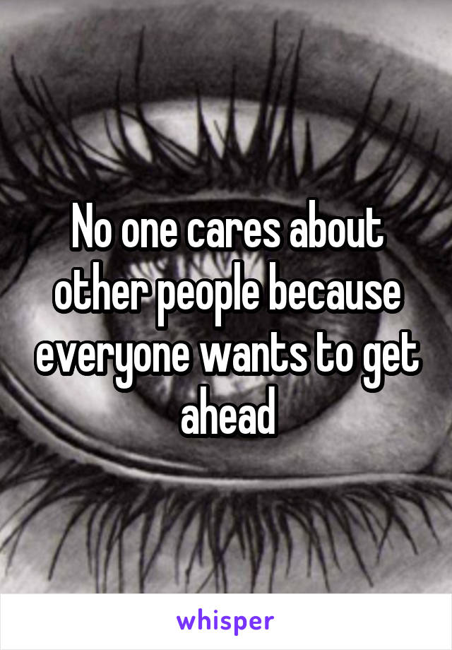 No one cares about other people because everyone wants to get ahead