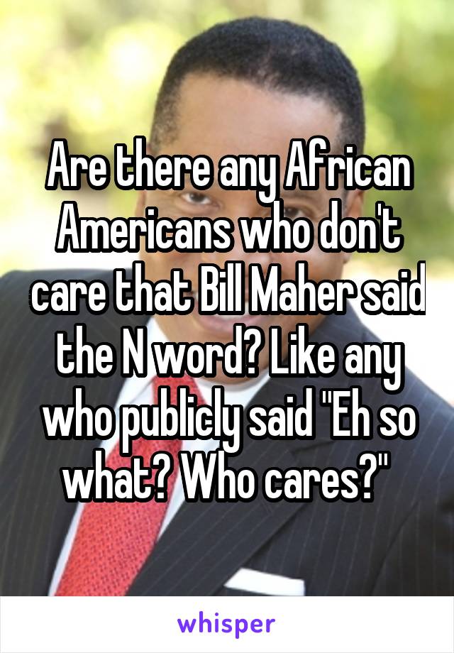 Are there any African Americans who don't care that Bill Maher said the N word? Like any who publicly said "Eh so what? Who cares?" 