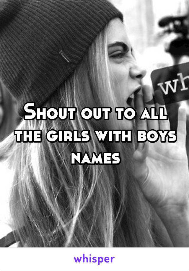 Shout out to all the girls with boys names