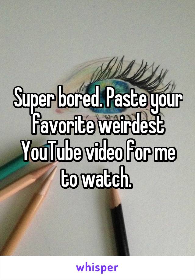 Super bored. Paste your favorite weirdest YouTube video for me to watch. 