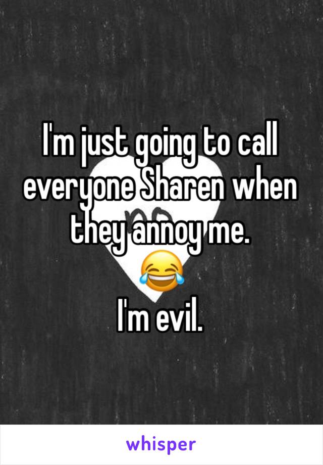 I'm just going to call everyone Sharen when they annoy me. 
😂
I'm evil. 