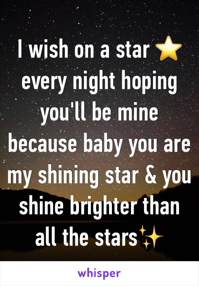 I wish on a star ⭐️
every night hoping you'll be mine because baby you are my shining star & you shine brighter than all the stars✨