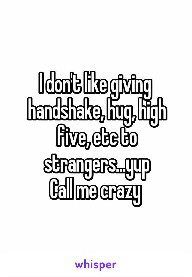 I don't like giving 
handshake, hug, high five, etc to strangers...yup
Call me crazy 