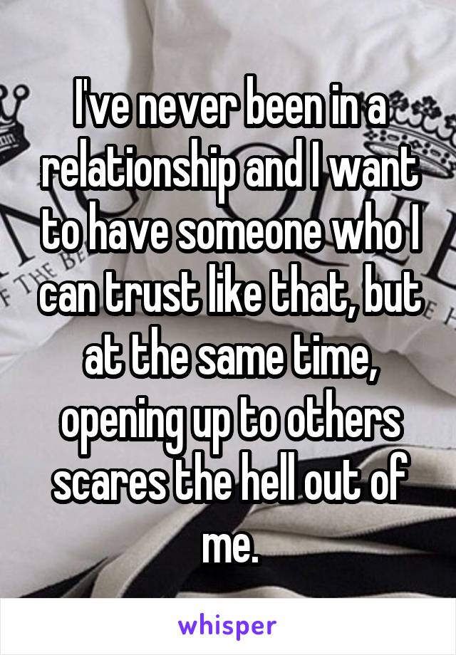 I've never been in a relationship and I want to have someone who I can trust like that, but at the same time, opening up to others scares the hell out of me.