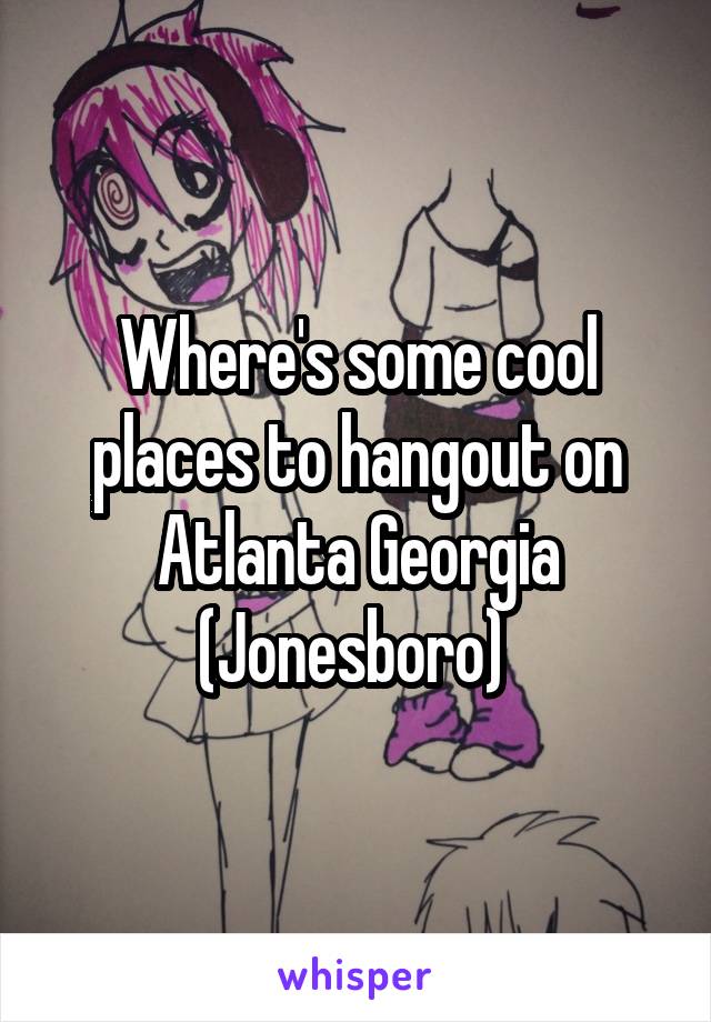 Where's some cool places to hangout on Atlanta Georgia (Jonesboro) 