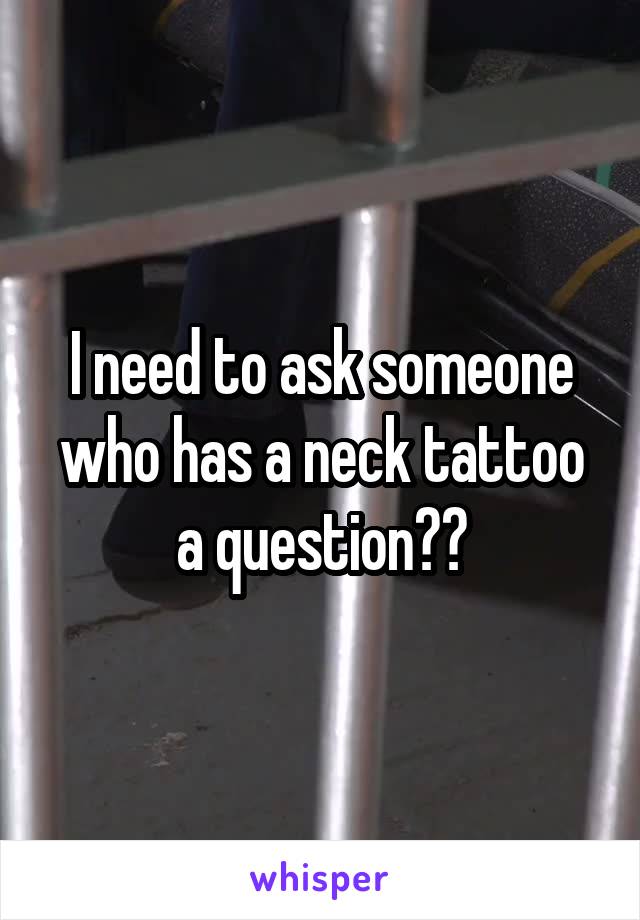 I need to ask someone who has a neck tattoo a question??
