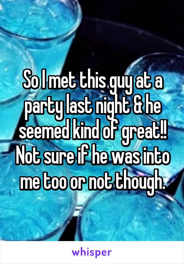 So I met this guy at a party last night & he seemed kind of great!! Not sure if he was into me too or not though.