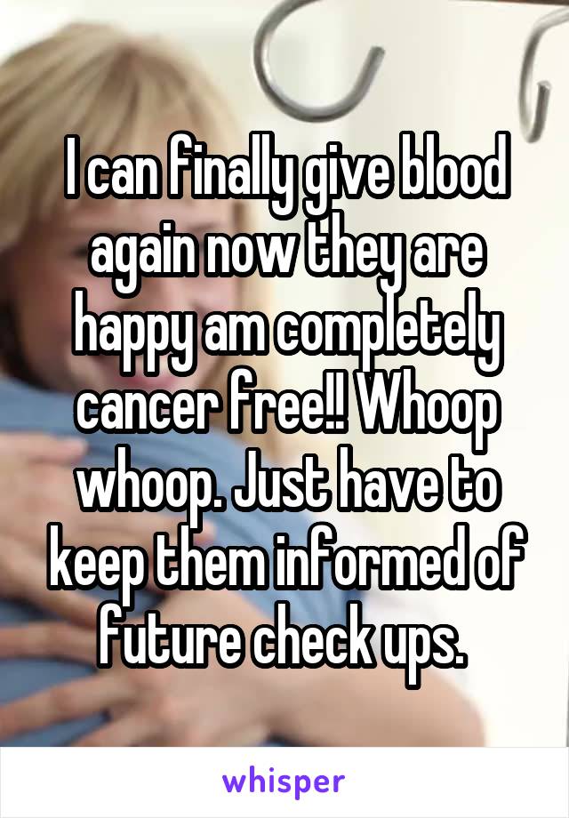 I can finally give blood again now they are happy am completely cancer free!! Whoop whoop. Just have to keep them informed of future check ups. 