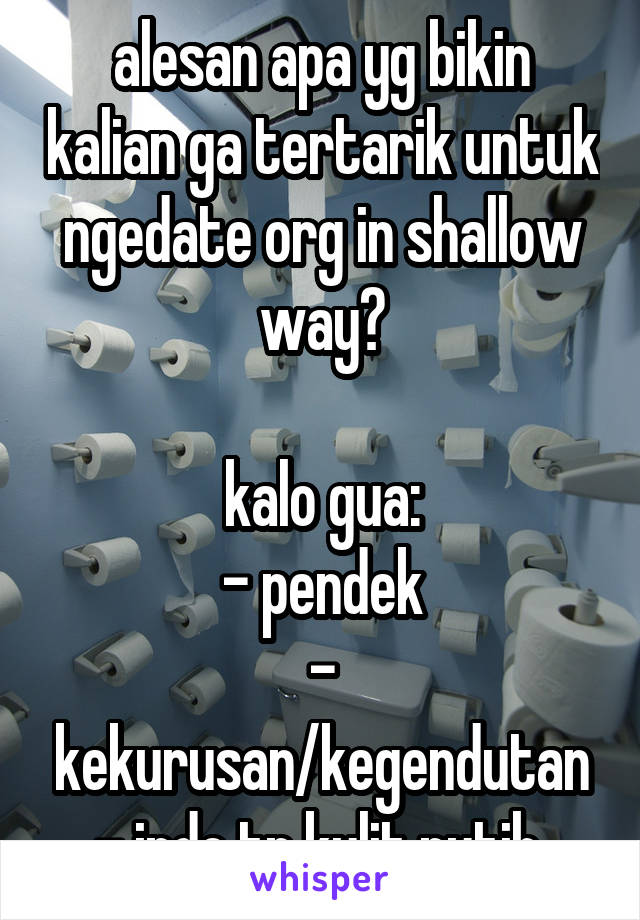 alesan apa yg bikin kalian ga tertarik untuk ngedate org in shallow way?

kalo gua:
- pendek
- kekurusan/kegendutan
- indo tp kulit putih 