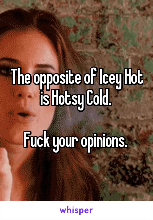 The opposite of Icey Hot is Hotsy Cold. 

Fuck your opinions. 