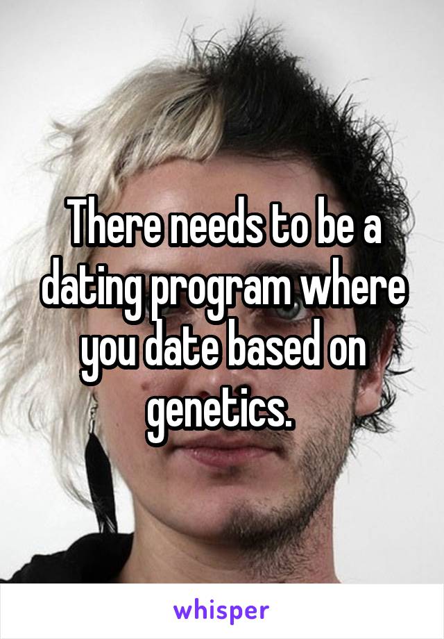 There needs to be a dating program where you date based on genetics. 