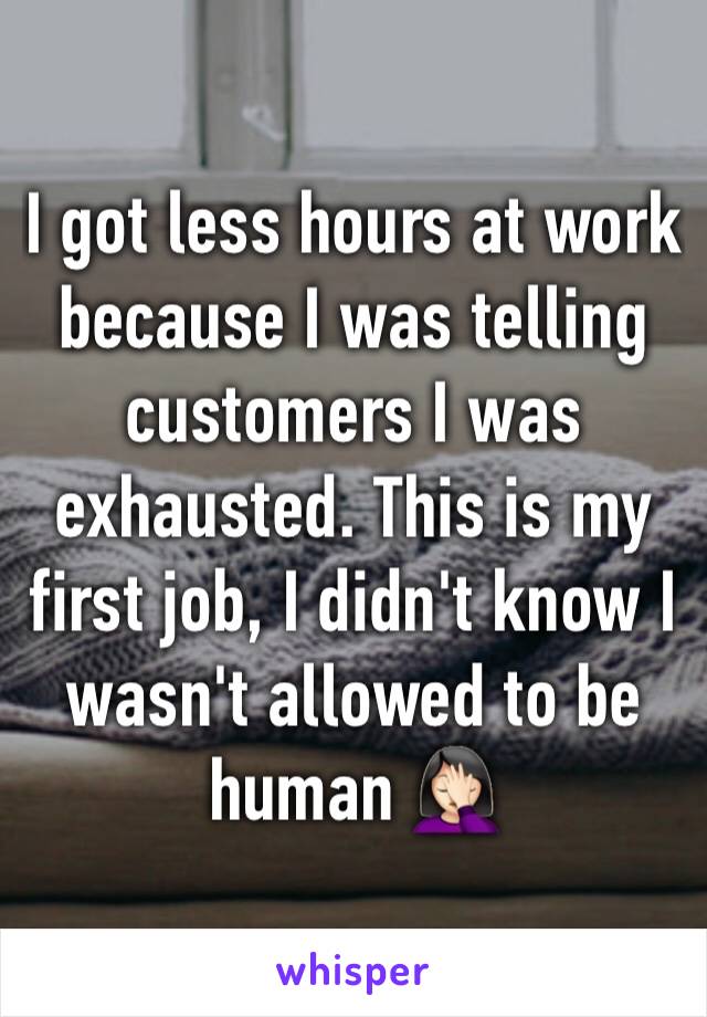 I got less hours at work because I was telling customers I was exhausted. This is my first job, I didn't know I wasn't allowed to be human 🤦🏻‍♀️