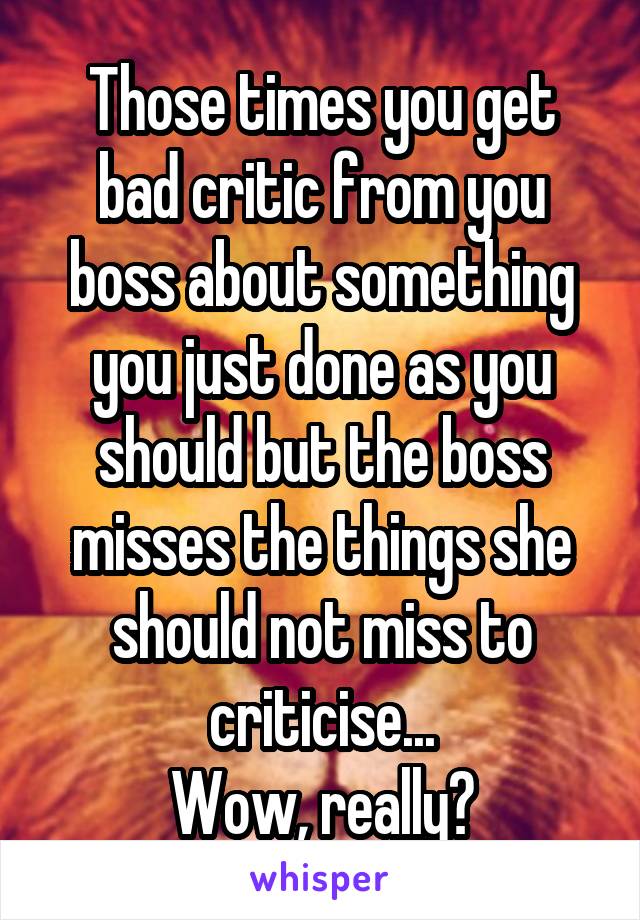 Those times you get bad critic from you boss about something you just done as you should but the boss misses the things she should not miss to criticise...
Wow, really?