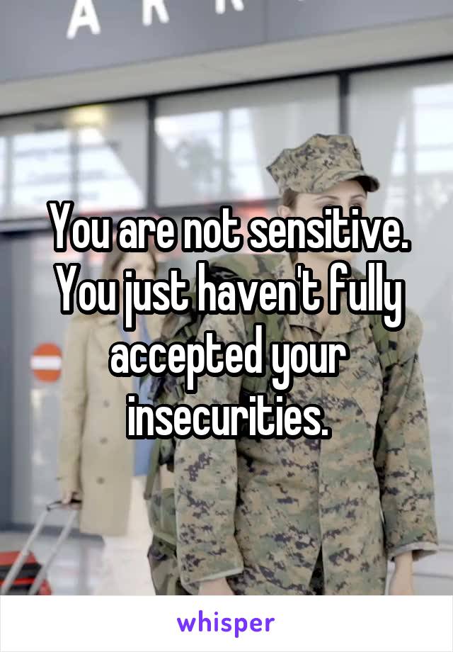 You are not sensitive.
You just haven't fully accepted your insecurities.