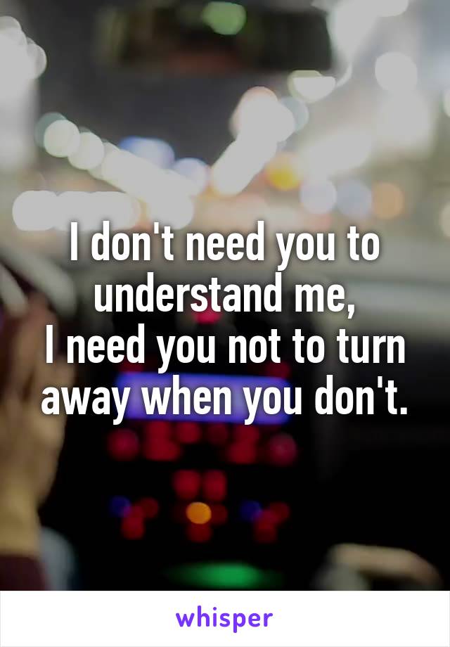 I don't need you to understand me,
I need you not to turn away when you don't.