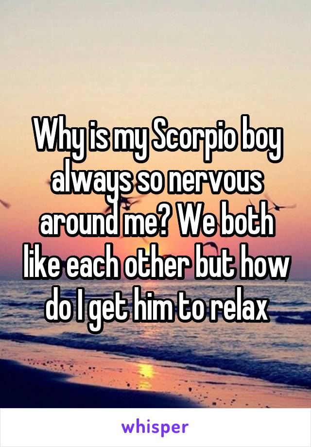 Why is my Scorpio boy always so nervous around me? We both like each other but how do I get him to relax