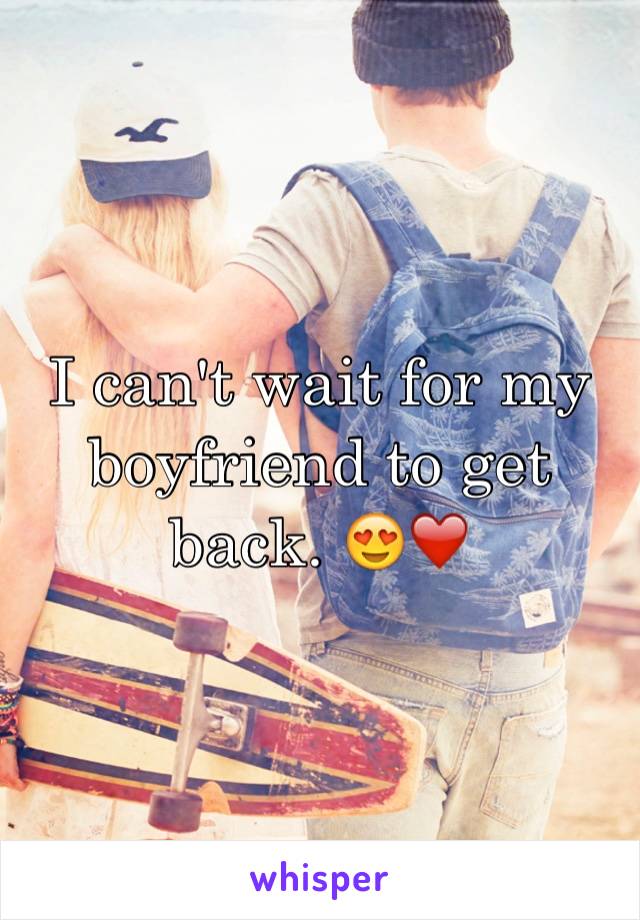 I can't wait for my boyfriend to get back. 😍❤️