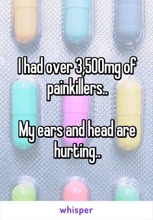 I had over 3,500mg of painkillers..

My ears and head are hurting..