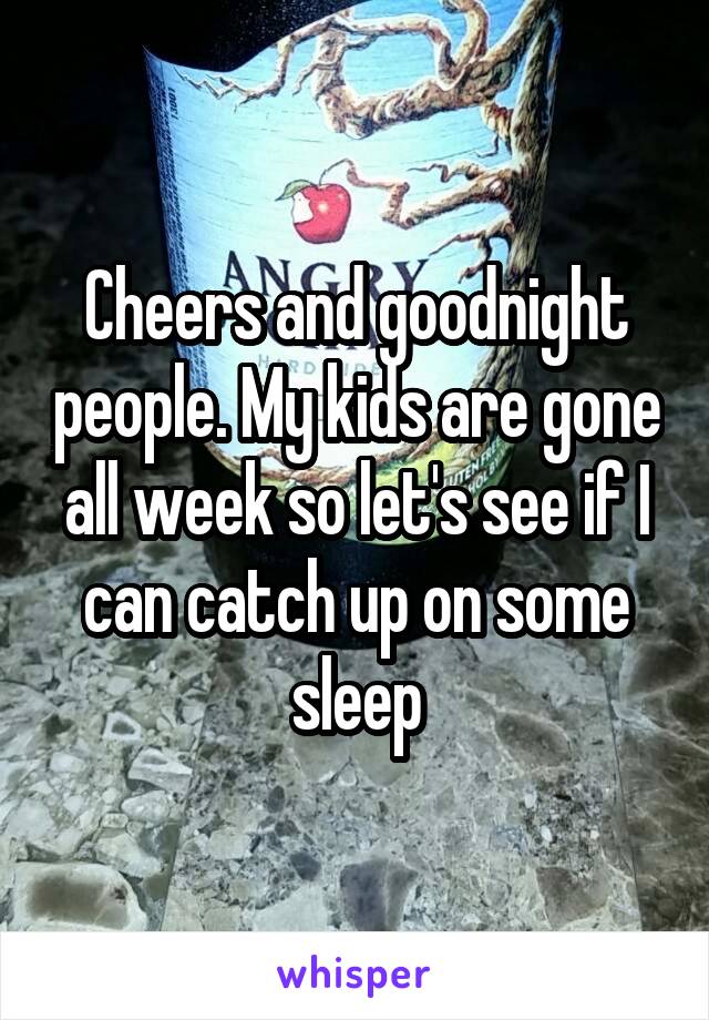 Cheers and goodnight people. My kids are gone all week so let's see if I can catch up on some sleep