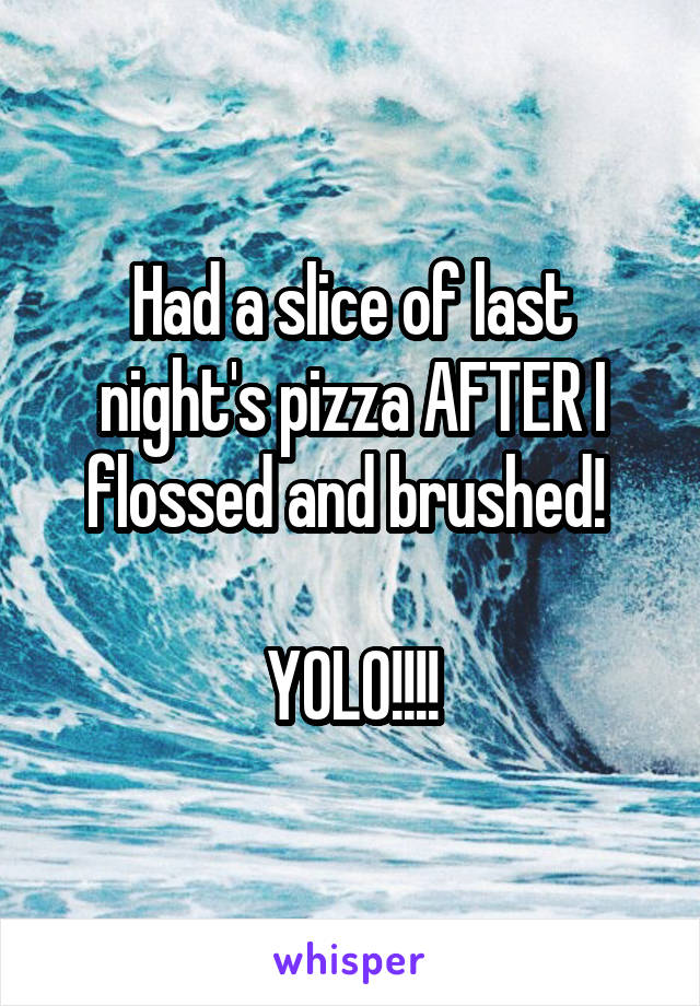 Had a slice of last night's pizza AFTER I flossed and brushed! 

YOLO!!!!